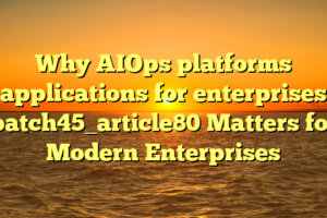 Why AIOps platforms applications for enterprises batch45_article80 Matters for Modern Enterprises