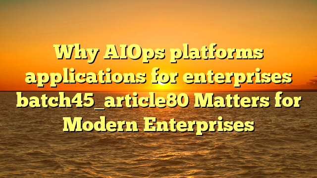 Why AIOps platforms applications for enterprises batch45_article80 Matters for Modern Enterprises
