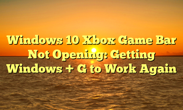 Windows 10 Xbox Game Bar Not Opening: Getting Windows + G to Work Again