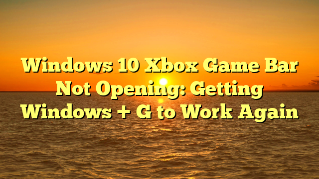 Windows 10 Xbox Game Bar Not Opening: Getting Windows + G to Work Again